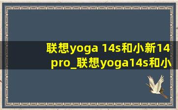 联想yoga 14s和小新14pro_联想yoga14s和小新14pro区别